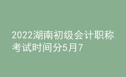 2022湖南初級會計職稱考試時間分5月7-11日和5月14-15日兩個時間段