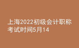 上海2022初級會計(jì)職稱考試時(shí)間5月14-15日