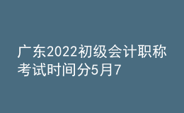 廣東2022初級會計(jì)職稱考試時間分5月7日-11日和5月14-15日兩個階段