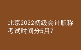 北京2022初級會計職稱考試時間分5月7日-11日和5月14-15日兩個階段