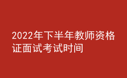 2022年下半年教師資格證面試考試時(shí)間 哪天報(bào)名