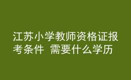 江蘇小學(xué)教師資格證報考條件 需要什么學(xué)歷