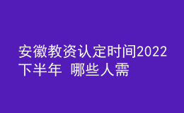 安徽教資認定時間2022下半年 哪些人需要報名