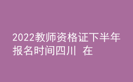 2022教師資格證下半年報名時間四川 在哪里報考