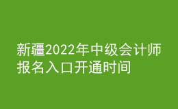 新疆2022年中級(jí)會(huì)計(jì)師報(bào)名入口開(kāi)通時(shí)間