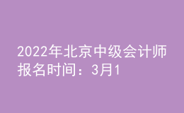 2022年北京中級會(huì)計(jì)師報(bào)名時(shí)間：3月10日至3月28日