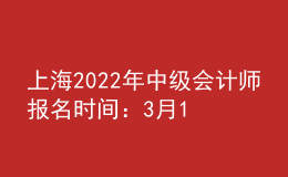 上海2022年中級會計師報名時間：3月14日至3月18日