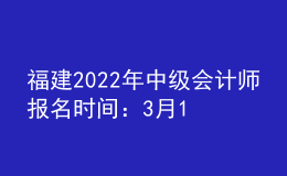福建2022年中級(jí)會(huì)計(jì)師報(bào)名時(shí)間：3月10日至3月31日