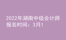 2022年湖南中級(jí)會(huì)計(jì)師報(bào)名時(shí)間：3月10日-31日