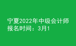 寧夏2022年中級會計師報名時間：3月10日至3月31日