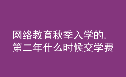 網(wǎng)絡(luò)教育秋季入學(xué)的.第二年什么時候交學(xué)費(fèi)呀