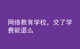 網(wǎng)絡(luò)教育學(xué)校，交了學(xué)費能退么