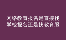 網(wǎng)絡(luò)教育報(bào)名是直接找學(xué)校報(bào)名還是找教育服務(wù)中心報(bào)名