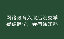 網(wǎng)絡(luò)教育入取后沒交學(xué)費被退學(xué)，會有通知嗎？