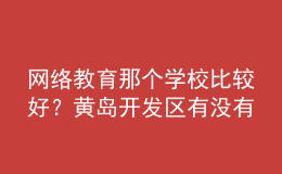 網(wǎng)絡(luò)教育那個學(xué)校比較好？黃島開發(fā)區(qū)有沒有比較好的？