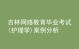 吉林網(wǎng)絡(luò)教育畢業(yè)考試(護理學(xué))案例分析