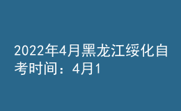 2022年4月黑龍江綏化自考時(shí)間：4月16日-17日