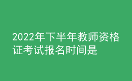 2022年下半年教師資格證考試報名時間是什么時候