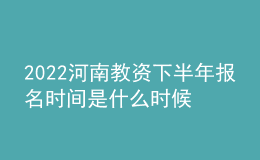 2022河南教資下半年報名時間是什么時候