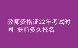 教師資格證22年考試時(shí)間 提前多久報(bào)名