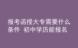報考函授大專需要什么條件 初中學(xué)歷能報名嗎