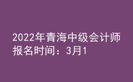 2022年青海中級會計師報名時間：3月10日至3月至31日