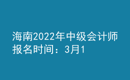 海南2022年中級會計師報名時間：3月10日至3月31日