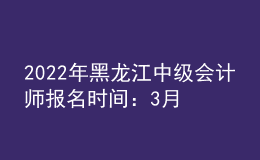2022年黑龍江中級(jí)會(huì)計(jì)師報(bào)名時(shí)間：3月10日至3月31日