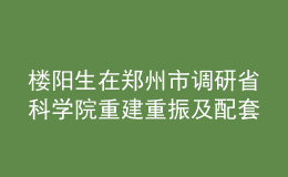 樓陽(yáng)生在鄭州市調(diào)研省科學(xué)院重建重振及配套項(xiàng)目建設(shè)情況