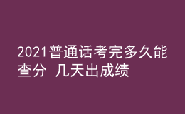 2021普通話考完多久能查分 幾天出成績
