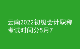 云南2022初級(jí)會(huì)計(jì)職稱考試時(shí)間分5月7-11日和5月14-15日兩個(gè)時(shí)間段