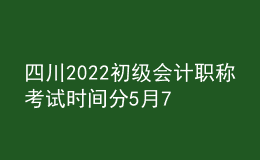 四川2022初級會計職稱考試時間分5月7-11日和5月14-15日兩個時間段