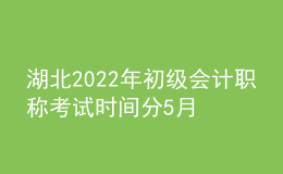 湖北2022年初級會計職稱考試時間分5月7-11日和5月14-15日兩個時間段