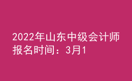 2022年山東中級(jí)會(huì)計(jì)師報(bào)名時(shí)間：3月10日—31日
