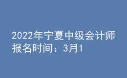 2022年寧夏中級會(huì)計(jì)師報(bào)名時(shí)間：3月10日至3月31日