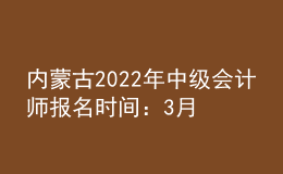 內蒙古2022年中級會計師報名時間：3月10日—30日