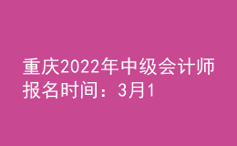 重慶2022年中級會計(jì)師報(bào)名時(shí)間：3月15日至31日