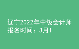 遼寧2022年中級(jí)會(huì)計(jì)師報(bào)名時(shí)間：3月10日至31日
