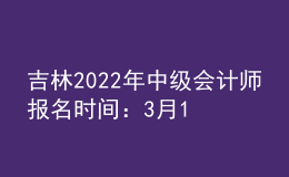 吉林2022年中級(jí)會(huì)計(jì)師報(bào)名時(shí)間：3月10日-3月31日