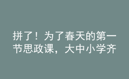 拼了！為了春天的第一節(jié)思政課，大中小學(xué)齊上陣