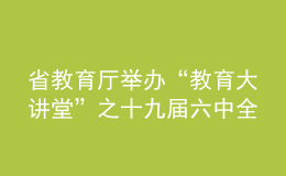 省教育廳舉辦“教育大講堂”之十九屆六中全會精神專題報告會