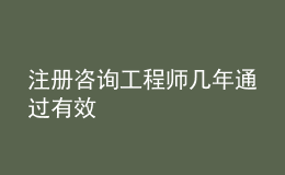 注冊(cè)咨詢工程師幾年通過有效