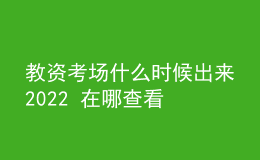 教資考場什么時(shí)候出來2022 在哪查看
