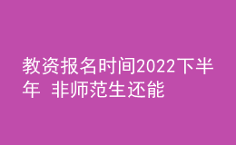 教資報(bào)名時(shí)間2022下半年 非師范生還能報(bào)嗎