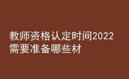 教師資格認(rèn)定時(shí)間2022 需要準(zhǔn)備哪些材料