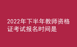 2022年下半年教師資格證考試報名時間是什么時候