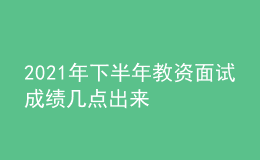 2021年下半年教資面試成績幾點(diǎn)出來