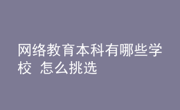 網(wǎng)絡(luò)教育本科有哪些學(xué)校 怎么挑選