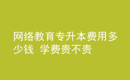 網(wǎng)絡教育專升本費用多少錢 學費貴不貴