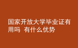 國家開放大學畢業(yè)證有用嗎 有什么優(yōu)勢